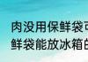 肉没用保鲜袋可以放冰箱吗 肉没用保鲜袋能放冰箱的吗