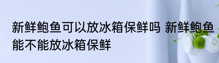 新鲜鲍鱼可以放冰箱保鲜吗 新鲜鲍鱼能不能放冰箱保鲜