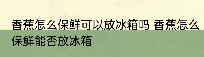 香蕉怎么保鲜可以放冰箱吗 香蕉怎么保鲜能否放冰箱