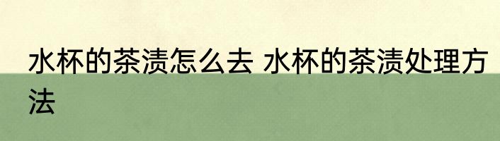 水杯的茶渍怎么去 水杯的茶渍处理方法