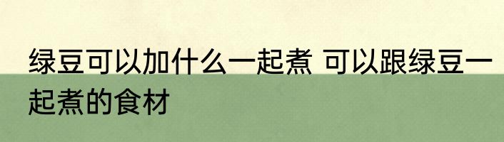 绿豆可以加什么一起煮 可以跟绿豆一起煮的食材