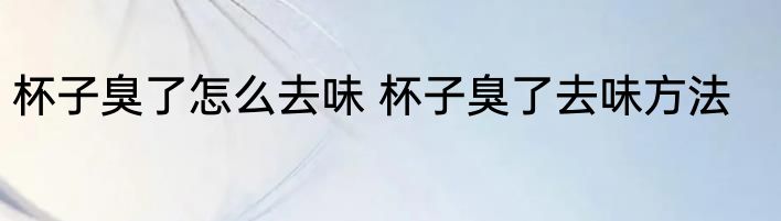 杯子臭了怎么去味 杯子臭了去味方法