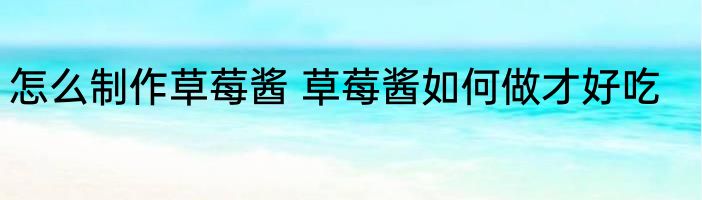 怎么制作草莓酱 草莓酱如何做才好吃