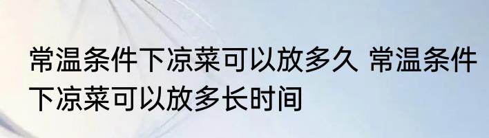 常温条件下凉菜可以放多久 常温条件下凉菜可以放多长时间