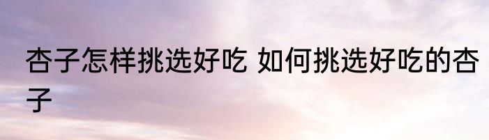 杏子怎样挑选好吃 如何挑选好吃的杏子