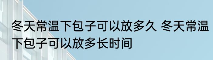 冬天常温下包子可以放多久 冬天常温下包子可以放多长时间