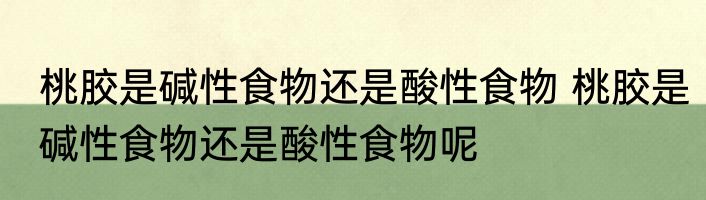 桃胶是碱性食物还是酸性食物 桃胶是碱性食物还是酸性食物呢