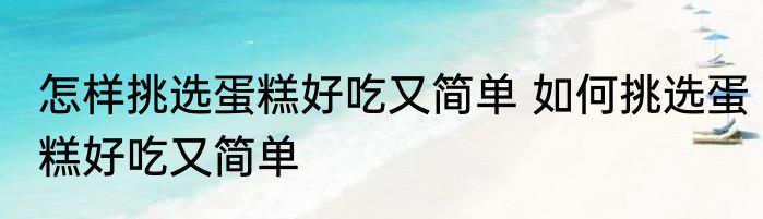 怎样挑选蛋糕好吃又简单 如何挑选蛋糕好吃又简单