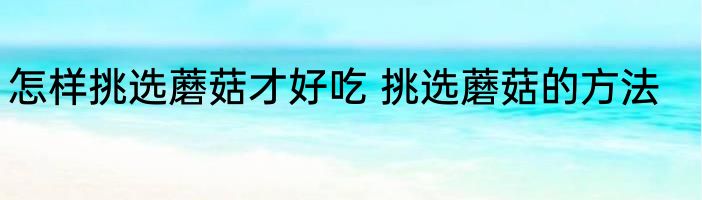 怎样挑选蘑菇才好吃 挑选蘑菇的方法