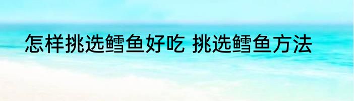 怎样挑选鳕鱼好吃 挑选鳕鱼方法