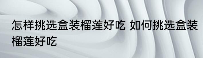 怎样挑选盒装榴莲好吃 如何挑选盒装榴莲好吃