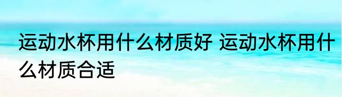 运动水杯用什么材质好 运动水杯用什么材质合适