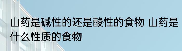 山药是碱性的还是酸性的食物 山药是什么性质的食物