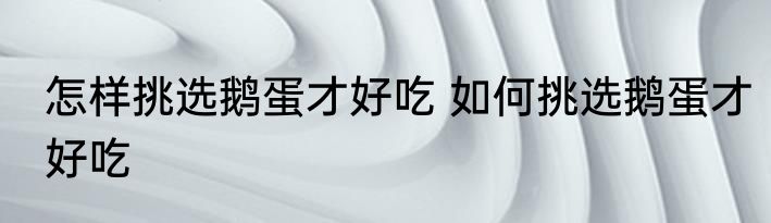 怎样挑选鹅蛋才好吃 如何挑选鹅蛋才好吃