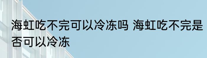 海虹吃不完可以冷冻吗 海虹吃不完是否可以冷冻