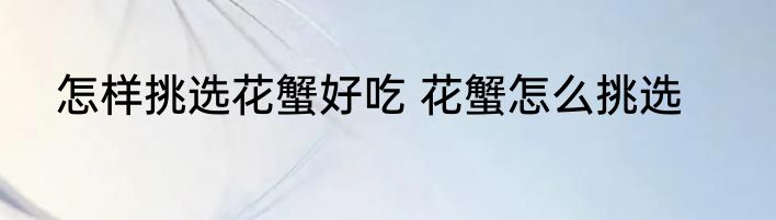 怎样挑选花蟹好吃 花蟹怎么挑选