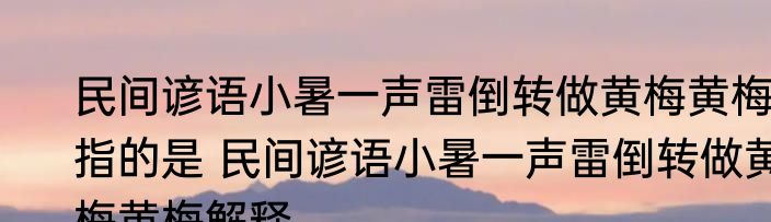 民间谚语小暑一声雷倒转做黄梅黄梅指的是 民间谚语小暑一声雷倒转做黄梅黄梅解释