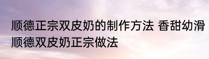 顺德正宗双皮奶的制作方法 香甜幼滑顺德双皮奶正宗做法