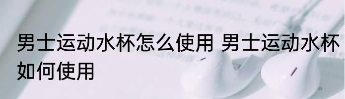 男士运动水杯怎么使用 男士运动水杯如何使用