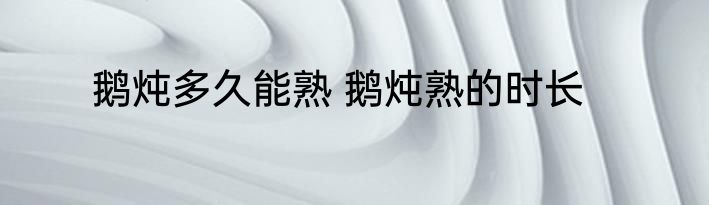 鹅炖多久能熟 鹅炖熟的时长
