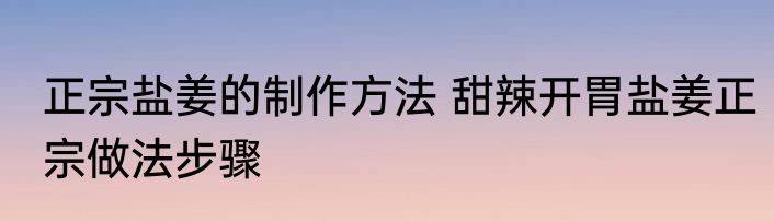 正宗盐姜的制作方法 甜辣开胃盐姜正宗做法步骤