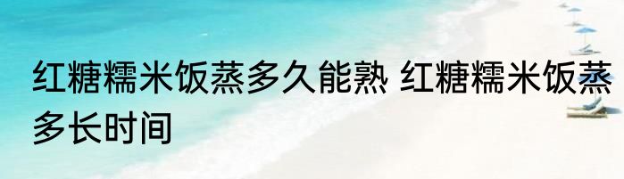 红糖糯米饭蒸多久能熟 红糖糯米饭蒸多长时间