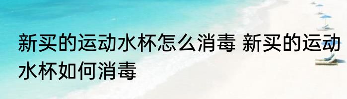 新买的运动水杯怎么消毒 新买的运动水杯如何消毒