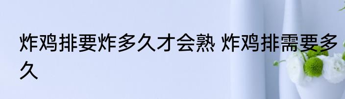 炸鸡排要炸多久才会熟 炸鸡排需要多久