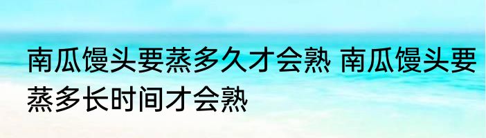 南瓜馒头要蒸多久才会熟 南瓜馒头要蒸多长时间才会熟