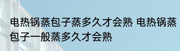 电热锅蒸包子蒸多久才会熟 电热锅蒸包子一般蒸多久才会熟