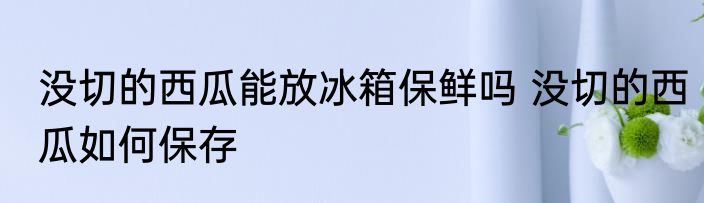 没切的西瓜能放冰箱保鲜吗 没切的西瓜如何保存
