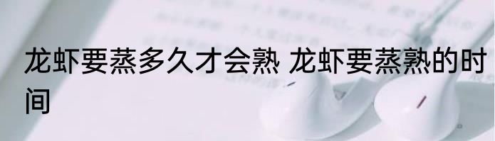 龙虾要蒸多久才会熟 龙虾要蒸熟的时间