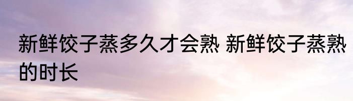 新鲜饺子蒸多久才会熟 新鲜饺子蒸熟的时长