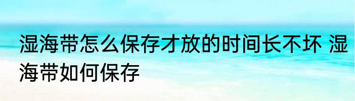 湿海带怎么保存才放的时间长不坏 湿海带如何保存