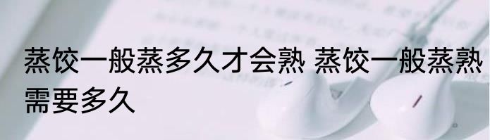 蒸饺一般蒸多久才会熟 蒸饺一般蒸熟需要多久