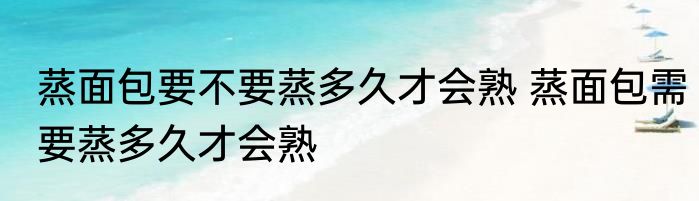 蒸面包要不要蒸多久才会熟 蒸面包需要蒸多久才会熟