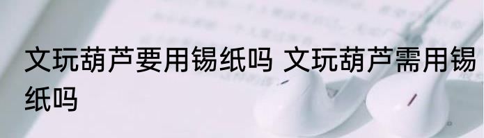 文玩葫芦要用锡纸吗 文玩葫芦需用锡纸吗