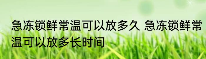 急冻锁鲜常温可以放多久 急冻锁鲜常温可以放多长时间