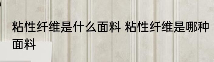 粘性纤维是什么面料 粘性纤维是哪种面料