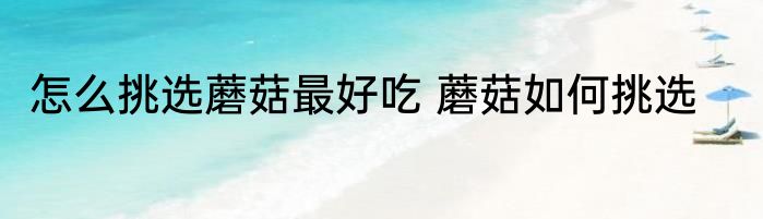 怎么挑选蘑菇最好吃 蘑菇如何挑选