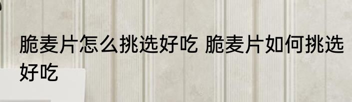 脆麦片怎么挑选好吃 脆麦片如何挑选好吃