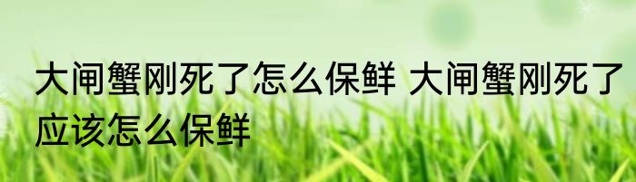 大闸蟹刚死了怎么保鲜 大闸蟹刚死了应该怎么保鲜