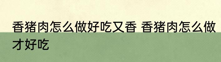 香猪肉怎么做好吃又香 香猪肉怎么做才好吃