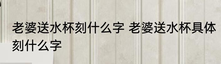 老婆送水杯刻什么字 老婆送水杯具体刻什么字