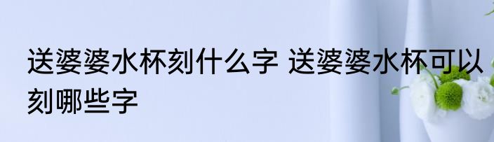 送婆婆水杯刻什么字 送婆婆水杯可以刻哪些字