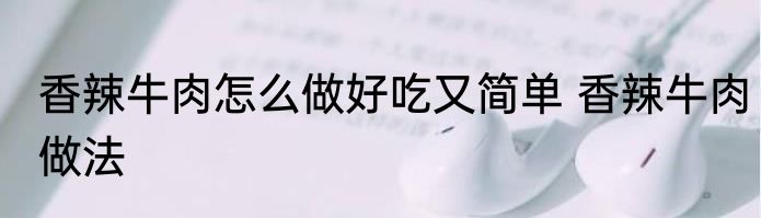 香辣牛肉怎么做好吃又简单 香辣牛肉做法