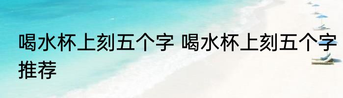 喝水杯上刻五个字 喝水杯上刻五个字推荐