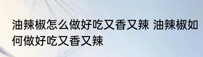油辣椒怎么做好吃又香又辣 油辣椒如何做好吃又香又辣