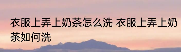 衣服上弄上奶茶怎么洗 衣服上弄上奶茶如何洗