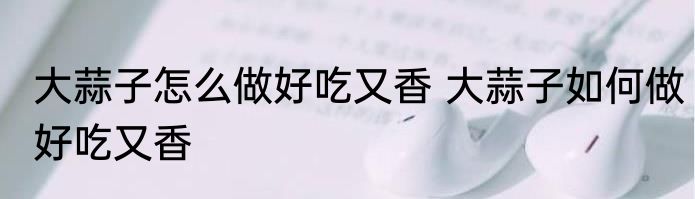 大蒜子怎么做好吃又香 大蒜子如何做好吃又香